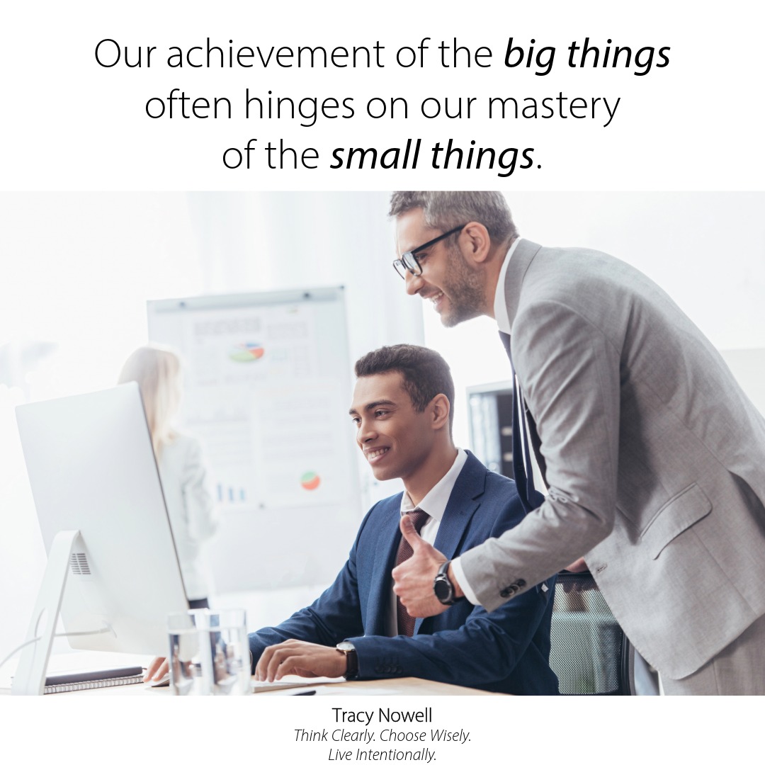 Our achievement of the big things often hinges on our mastery of the small things.